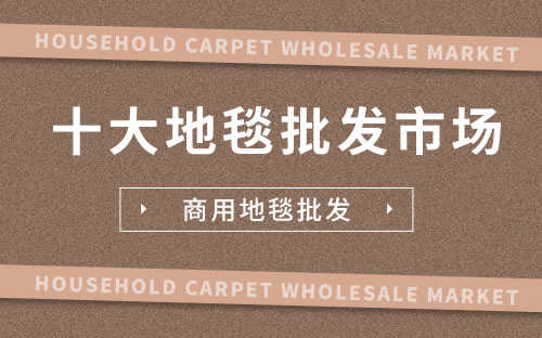 中国最大的地毯厂(中国十大地毯批发市场排名)