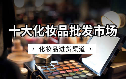 中国最大的进口化妆品批发市场(中国最大化妆品批发)